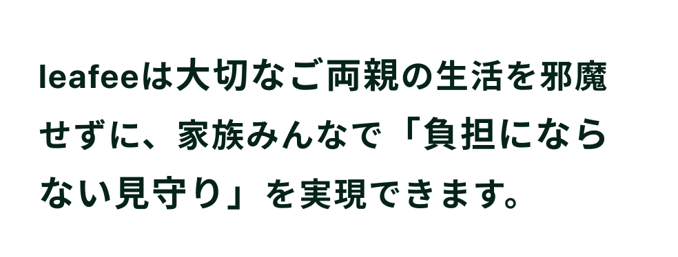 leafeeは大切なご両親の生活を邪魔せずに、家族みんなで「負担にならない見守り」を実現できます。