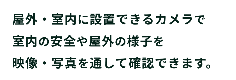 屋外・室内に設置できるカメラで室内の安全や屋外の様子を映像・写真を通して確認できます。