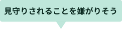 見守りされることを嫌がりそう