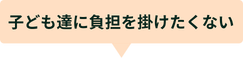 子ども達に負担を掛けたくない