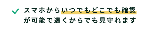スマホからいつでもどこでも確認が可能で遠くからでも見守れます