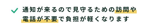 通知が来るので見守るための訪問や電話が不要で負担が軽くなります